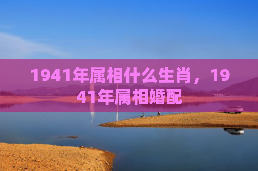 1941年属相什么生肖，1941年属相婚配