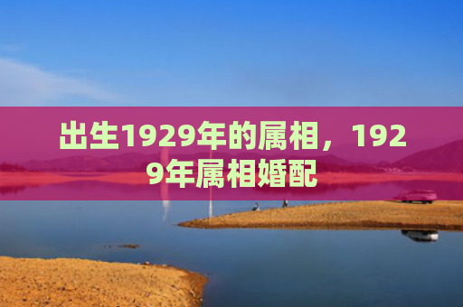 出生1929年的属相，1929年属相婚配