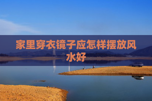 家里穿衣镜子应怎样摆放风水好