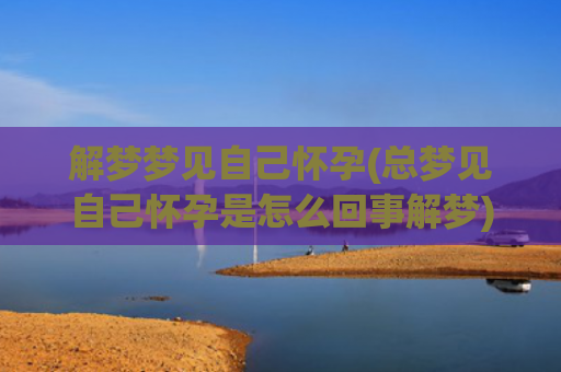 解梦梦见自己怀孕(总梦见自己怀孕是怎么回事解梦)