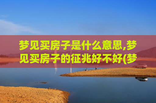 梦见买房子是什么意思,梦见买房子的征兆好不好(梦见买房子是什么意思好不好)