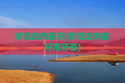 梦见吃肉塞牙(梦见吃肉塞牙用牙签)