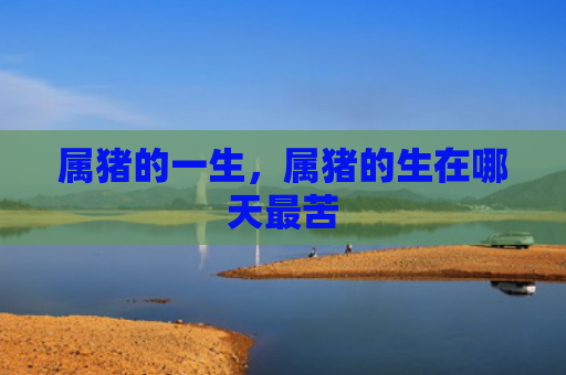 属猪的一生，属猪的生在哪天最苦