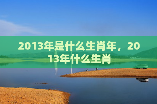 2013年是什么生肖年，2013年什么生肖