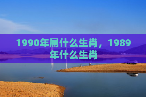 1990年属什么生肖，1989年什么生肖