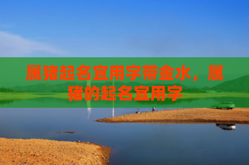 属猪起名宜用字带金水，属猪的起名宜用字