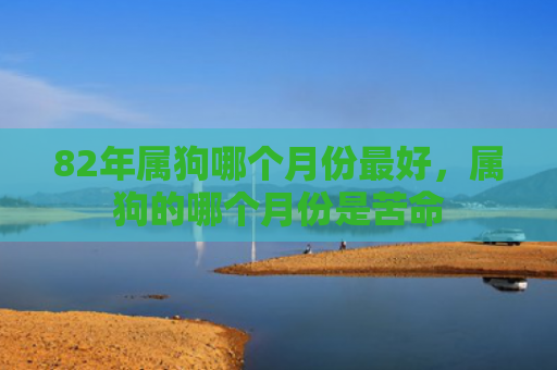 82年属狗哪个月份最好，属狗的哪个月份是苦命
