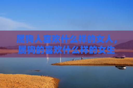 属狗人喜欢什么样的女人，属狗的喜欢什么样的女生