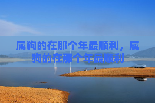 属狗的在那个年最顺利，属狗的在那个年最顺利