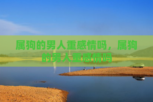 属狗的男人重感情吗，属狗的男人重感情吗