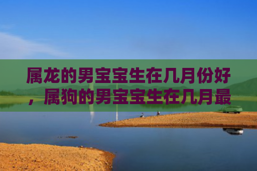 属龙的男宝宝生在几月份好，属狗的男宝宝生在几月最好-