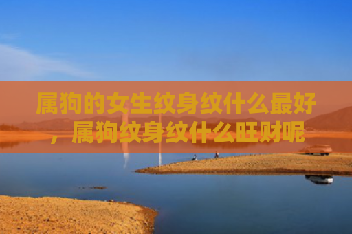 属狗的女生纹身纹什么最好，属狗纹身纹什么旺财呢