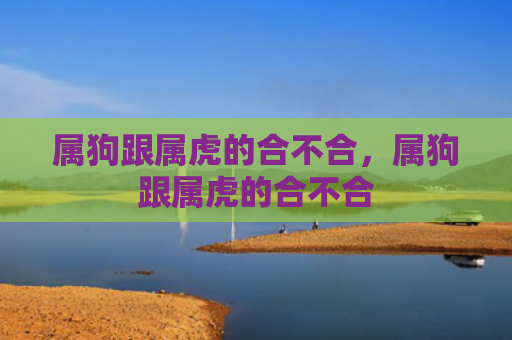 属狗跟属虎的合不合，属狗跟属虎的合不合