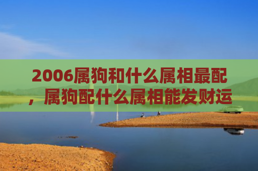 2006属狗和什么属相最配，属狗配什么属相能发财运