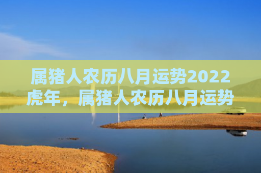 属猪人农历八月运势2022虎年，属猪人农历八月运势