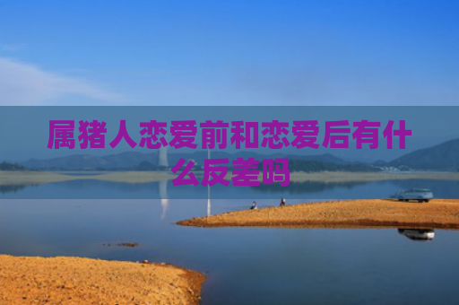 属猪人恋爱前和恋爱后有什么反差吗