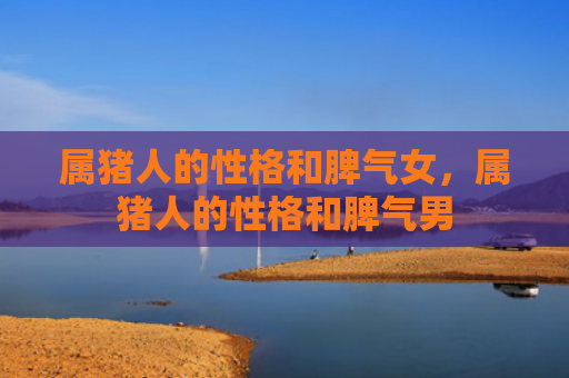 属猪人的性格和脾气女，属猪人的性格和脾气男