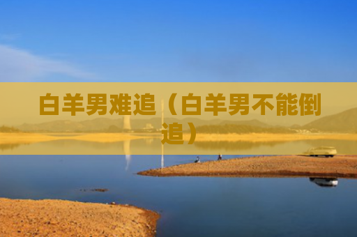白羊男难追（白羊男不能倒追）