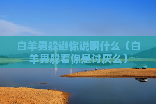 白羊男躲避你说明什么（白羊男躲着你是讨厌么）