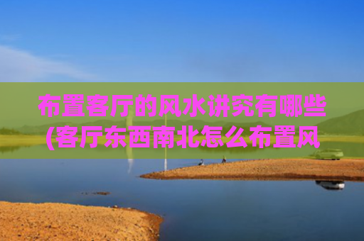布置客厅的风水讲究有哪些(客厅东西南北怎么布置风水)