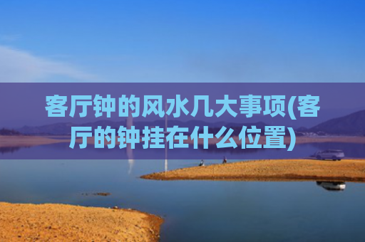 客厅钟的风水几大事项(客厅的钟挂在什么位置)