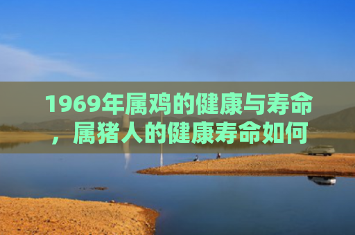 1969年属鸡的健康与寿命，属猪人的健康寿命如何