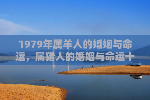 1979年属羊人的婚姻与命运，属猪人的婚姻与命运十二生肖，1