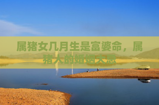 属猪女几月生是富婆命，属猪人的婚姻大忌
