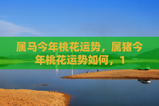 属马今年桃花运势，属猪今年桃花运势如何，1