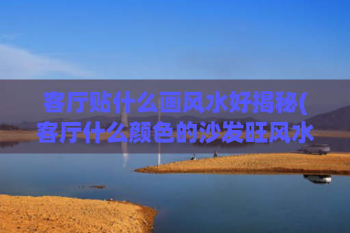 客厅贴什么画风水好揭秘(客厅什么颜色的沙发旺风水)