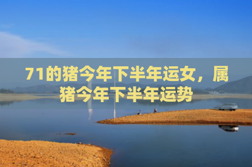 71的猪今年下半年运女，属猪今年下半年运势