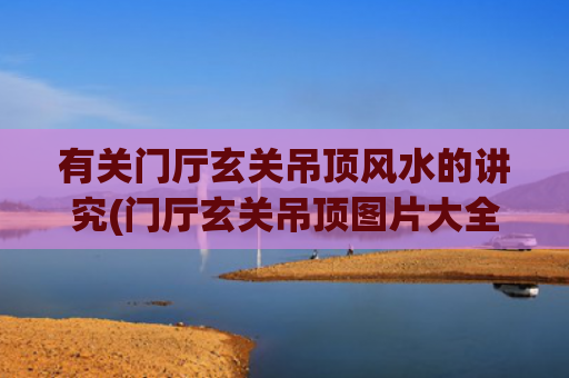 有关门厅玄关吊顶风水的讲究(门厅玄关吊顶图片大全)