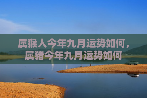 属猴人今年九月运势如何，属猪今年九月运势如何