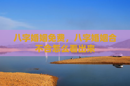 八字婚姻免费，八字婚姻合不合怎么看出来