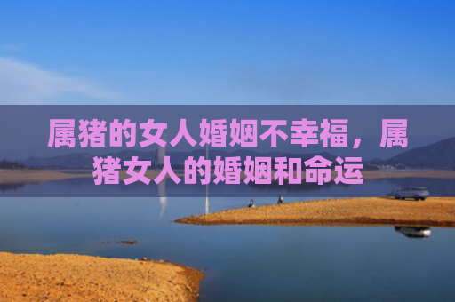 属猪的女人婚姻不幸福，属猪女人的婚姻和命运