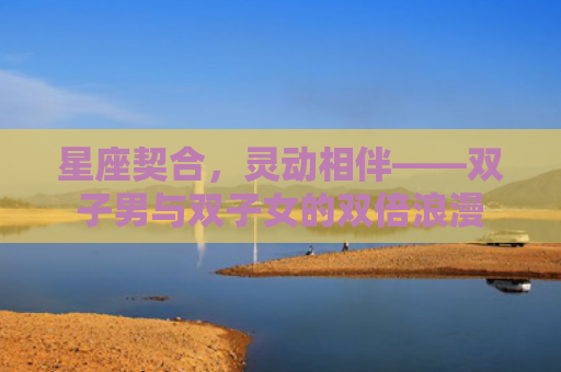 星座契合，灵动相伴——双子男与双子女的双倍浪漫