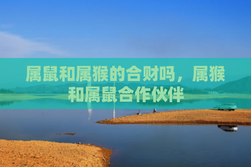 属鼠和属猴的合财吗，属猴和属鼠合作伙伴