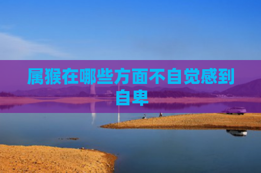 属猴在哪些方面不自觉感到自卑