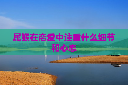 属猴在恋爱中注重什么细节和心态