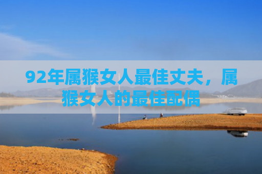 92年属猴女人最佳丈夫，属猴女人的最佳配偶