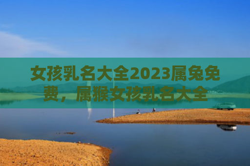 女孩乳名大全2023属兔免费，属猴女孩乳名大全