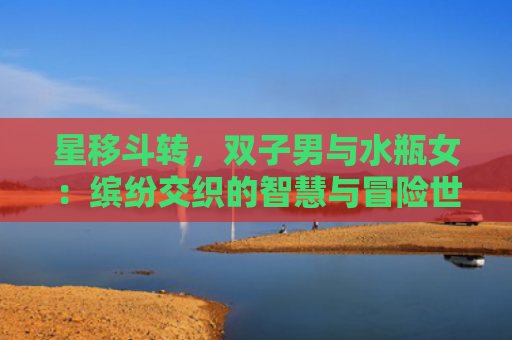 星移斗转，双子男与水瓶女：缤纷交织的智慧与冒险世界