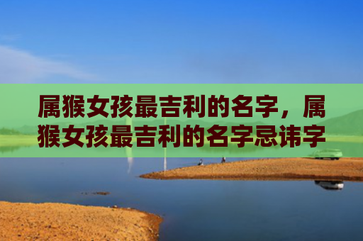 属猴女孩最吉利的名字，属猴女孩最吉利的名字忌讳字