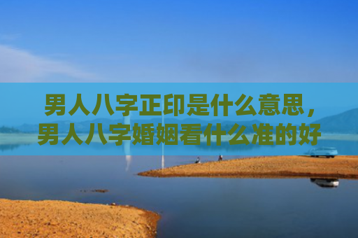 男人八字正印是什么意思，男人八字婚姻看什么准的好呢