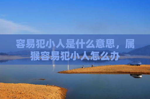 容易犯小人是什么意思，属猴容易犯小人怎么办