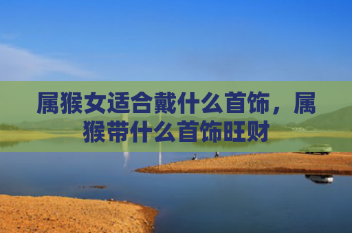 属猴女适合戴什么首饰，属猴带什么首饰旺财