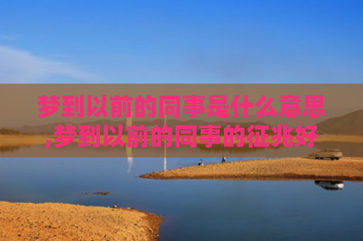 梦到以前的同事是什么意思,梦到以前的同事的征兆好不好