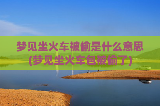 梦见坐火车被偷是什么意思(梦见坐火车包被偷了)