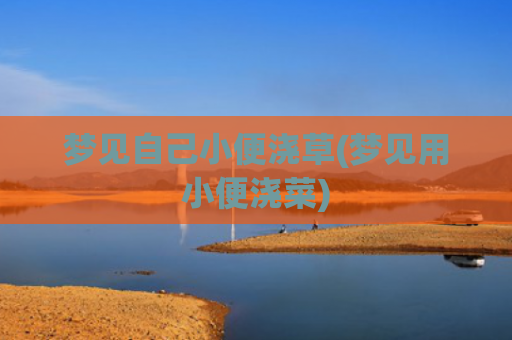 梦见自己小便浇草(梦见用小便浇菜)