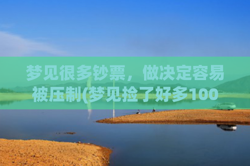 梦见很多钞票，做决定容易被压制(梦见捡了好多100元的大钞票)